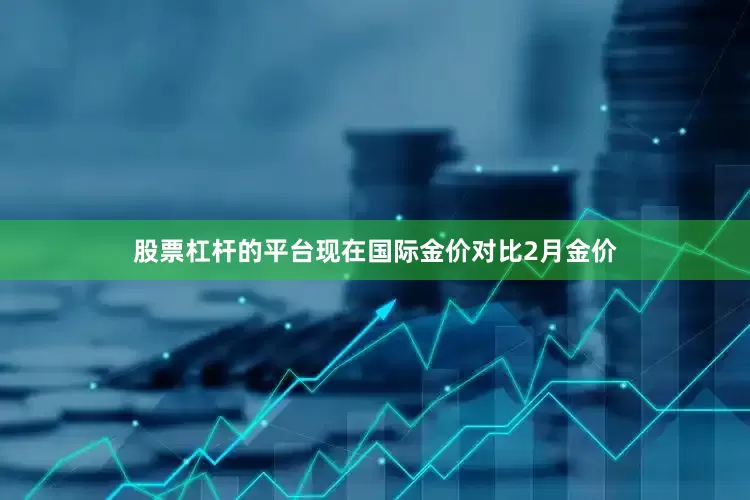 股票杠杆的平台现在国际金价对比2月金价