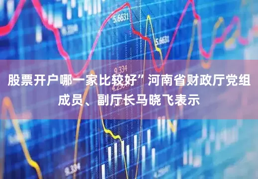 股票开户哪一家比较好”河南省财政厅党组成员、副厅长马晓飞表示
