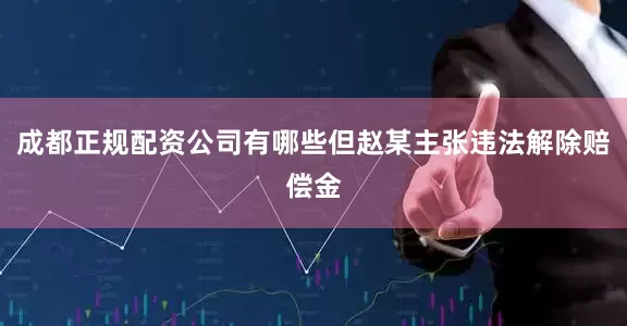 成都正规配资公司有哪些但赵某主张违法解除赔偿金