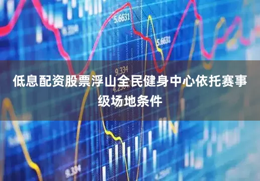 低息配资股票浮山全民健身中心依托赛事级场地条件