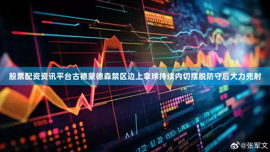 股票配资资讯平台古德蒙德森禁区边上拿球持续内切摆脱防守后大力兜射