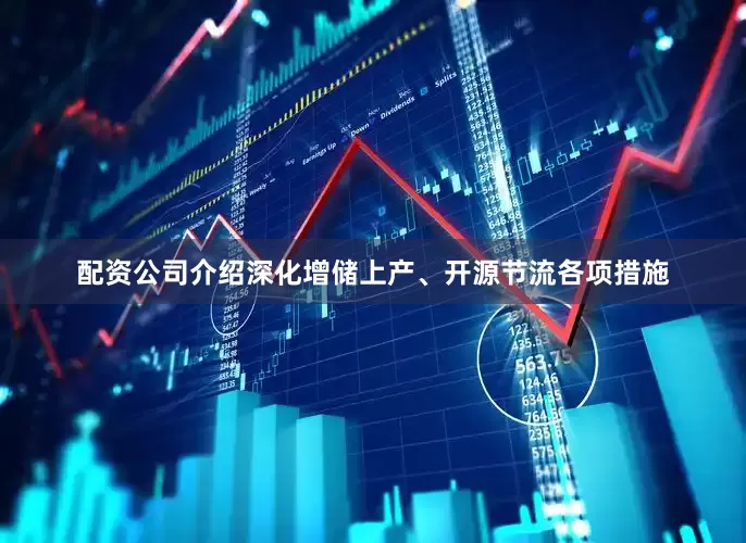 配资公司介绍深化增储上产、开源节流各项措施
