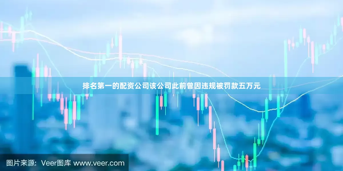 排名第一的配资公司该公司此前曾因违规被罚款五万元