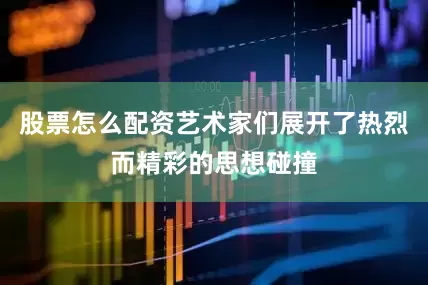 股票怎么配资艺术家们展开了热烈而精彩的思想碰撞