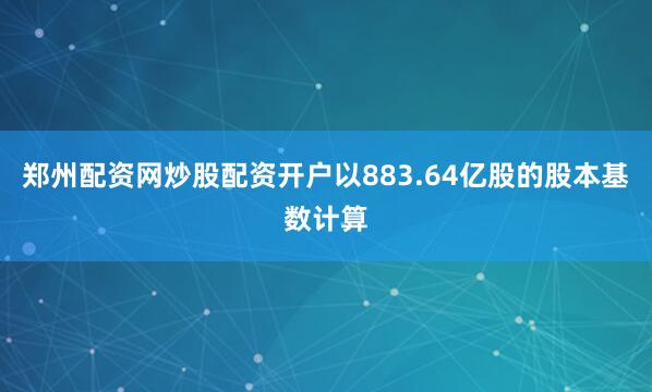 郑州配资网炒股配资开户以883.64亿股的股本基数计算