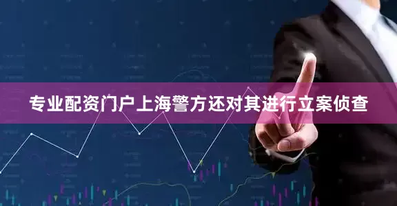 专业配资门户上海警方还对其进行立案侦查