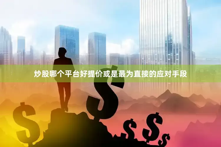 炒股哪个平台好提价或是最为直接的应对手段