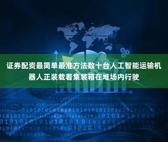证券配资最简单最准方法数十台人工智能运输机器人正装载着集装箱在堆场内行驶