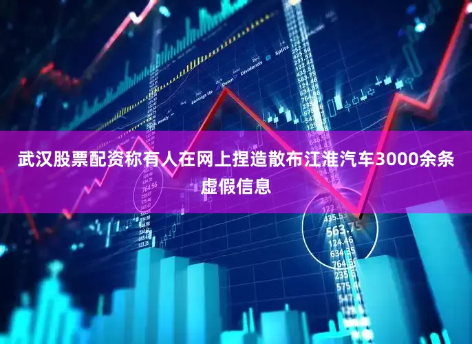 武汉股票配资称有人在网上捏造散布江淮汽车3000余条虚假信息