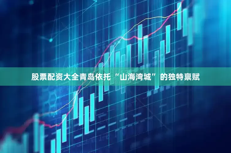 股票配资大全青岛依托 “山海湾城” 的独特禀赋