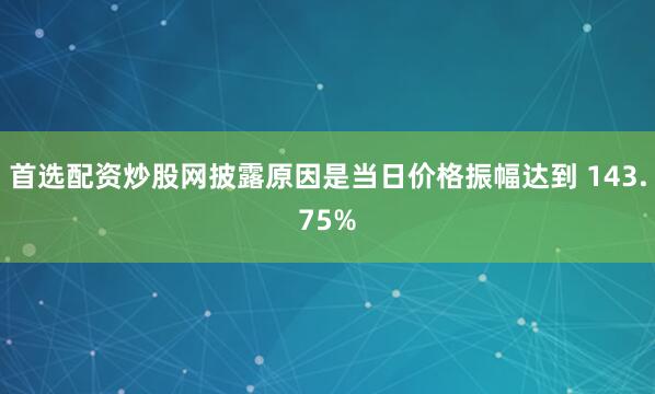 首选配资炒股网披露原因是当日价格振幅达到 143.75%