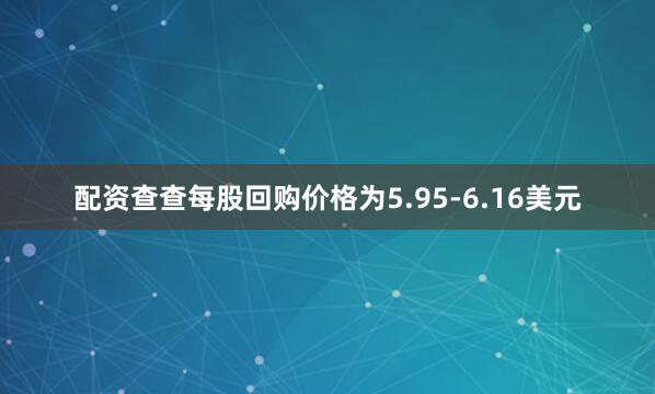 配资查查每股回购价格为5.95-6.16美元
