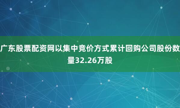 广东股票配资网以集中竞价方式累计回购公司股份数量32.26万股