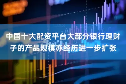 中国十大配资平台大部分银行理财子的产品规模亦经历进一步扩张