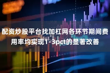 配资炒股平台找加杠网各环节期间费用率均实现1-3pct的显著改善