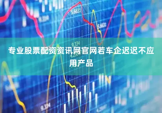 专业股票配资资讯网官网若车企迟迟不应用产品