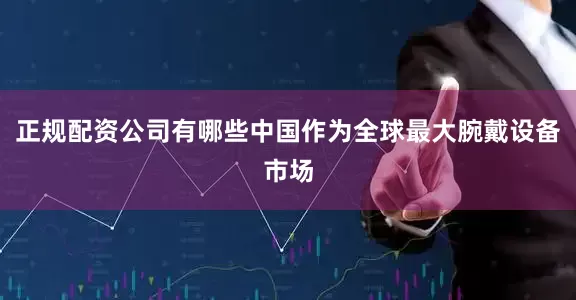 正规配资公司有哪些中国作为全球最大腕戴设备市场