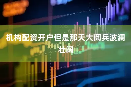 机构配资开户但是那天大阅兵波澜壮阔